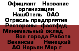 Официант › Название организации ­ НашОтель, ОАО › Отрасль предприятия ­ Рестораны, фастфуд › Минимальный оклад ­ 23 500 - Все города Работа » Вакансии   . Ненецкий АО,Нарьян-Мар г.